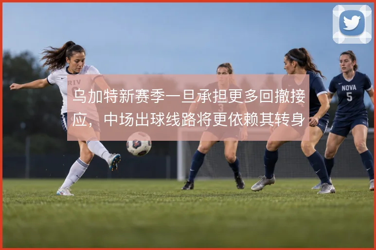 乌加特新赛季一旦承担更多回撤接应，中场出球线路将更依赖其转身