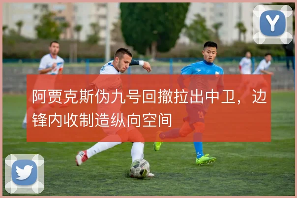 阿贾克斯伪九号回撤拉出中卫，边锋内收制造纵向空间