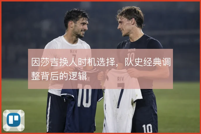 因莎吉换人时机选择，队史经典调整背后的逻辑