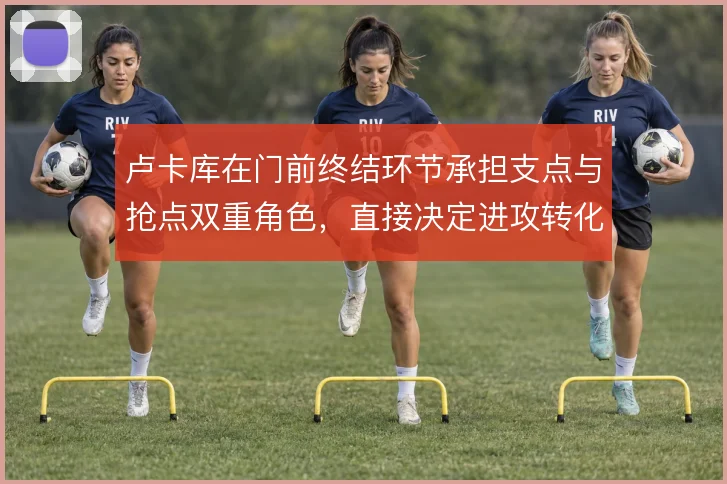 卢卡库在门前终结环节承担支点与抢点双重角色，直接决定进攻转化效率