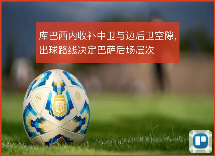 库巴西内收补中卫与边后卫空隙,出球路线决定巴萨后场层次
