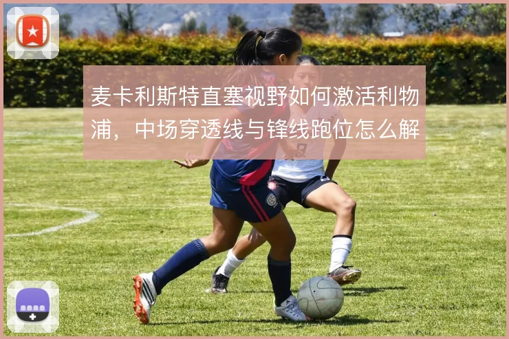 麦卡利斯特直塞视野如何激活利物浦，中场穿透线与锋线跑位怎么解