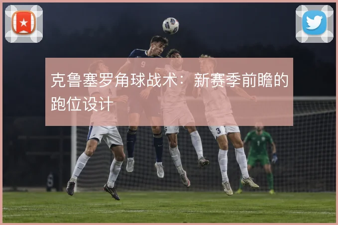 克鲁塞罗角球战术：新赛季前瞻的跑位设计