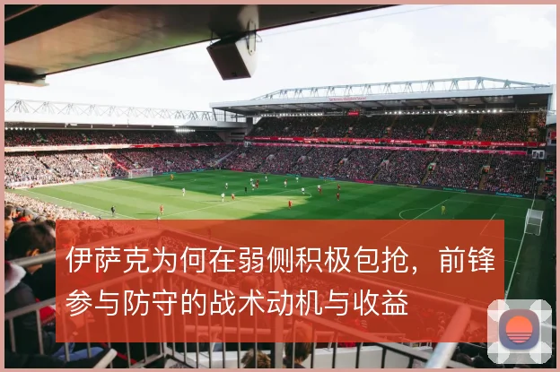伊萨克为何在弱侧积极包抢,前锋参与防守的战术动机与收益