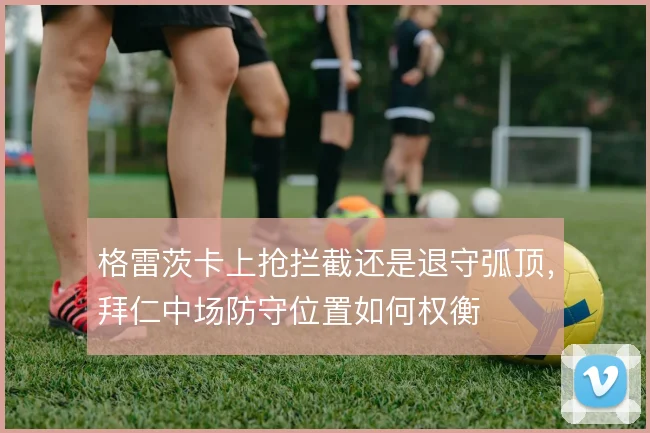 格雷茨卡上抢拦截还是退守弧顶，拜仁中场防守位置如何权衡