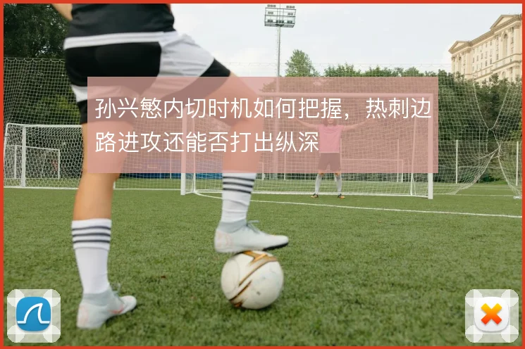 孙兴慜内切时机如何把握，热刺边路进攻还能否打出纵深