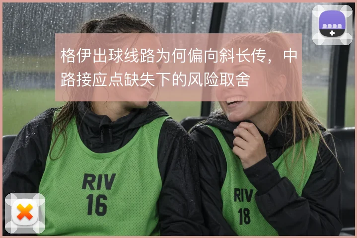 格伊出球线路为何偏向斜长传,中路接应点缺失下的风险取舍
