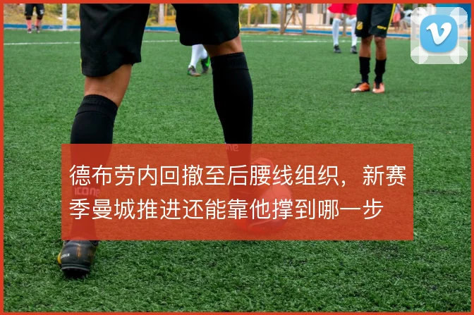 德布劳内回撤至后腰线组织，新赛季曼城推进还能靠他撑到哪一步