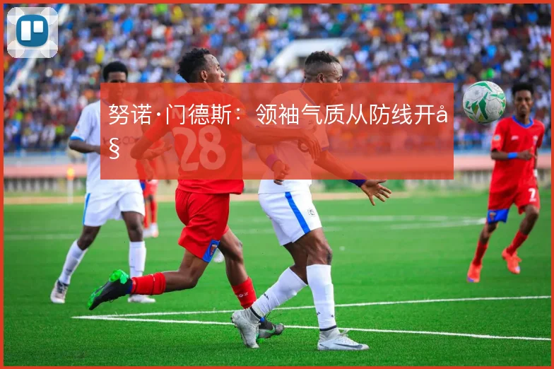 努诺·门德斯：领袖气质从防线开始