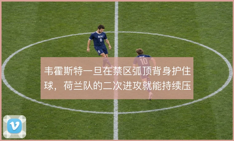 韦霍斯特一旦在禁区弧顶背身护住球，荷兰队的二次进攻就能持续压上