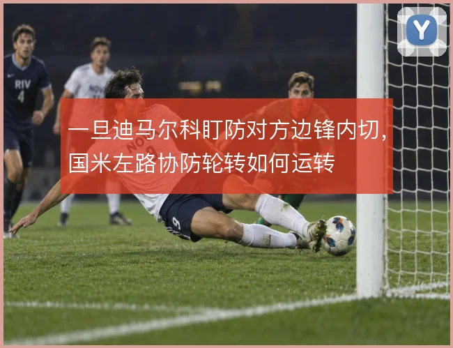 一旦迪马尔科盯防对方边锋内切，国米左路协防轮转如何运转