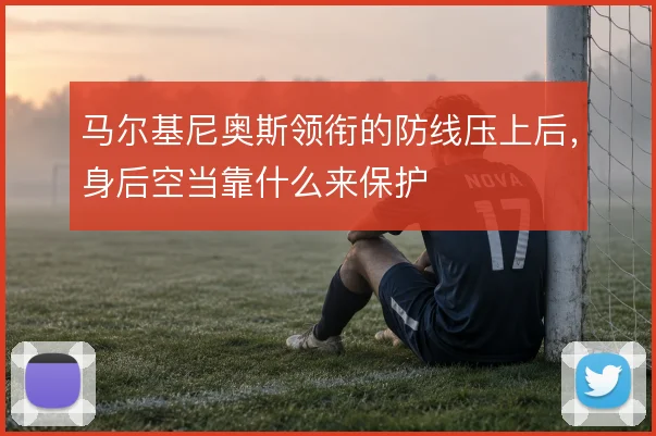 马尔基尼奥斯领衔的防线压上后，身后空当靠什么来保护