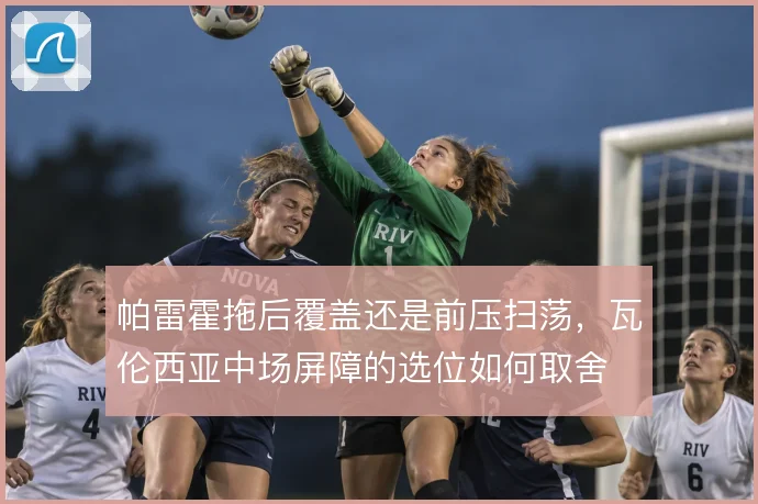 帕雷霍拖后覆盖还是前压扫荡，瓦伦西亚中场屏障的选位如何取舍