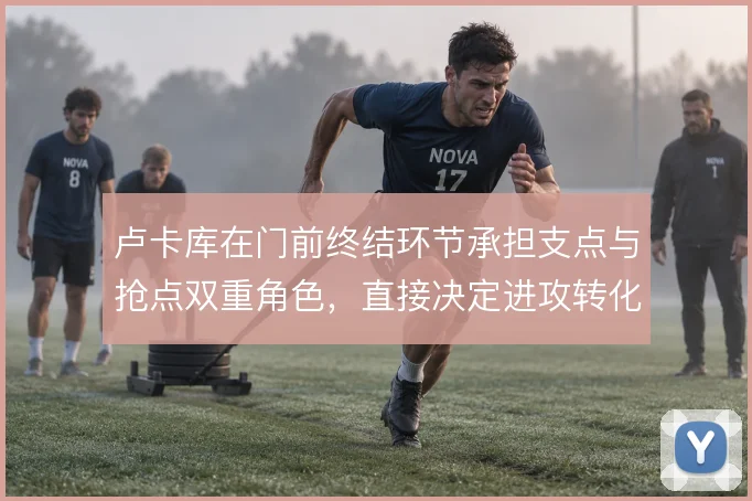 卢卡库在门前终结环节承担支点与抢点双重角色，直接决定进攻转化效率