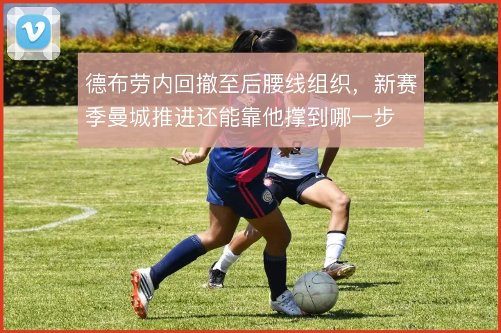 德布劳内回撤至后腰线组织，新赛季曼城推进还能靠他撑到哪一步