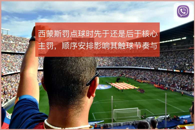 西蒙斯罚点球时先于还是后于核心主罚，顺序安排影响其触球节奏与信心