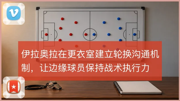 伊拉奥拉在更衣室建立轮换沟通机制，让边缘球员保持战术执行力