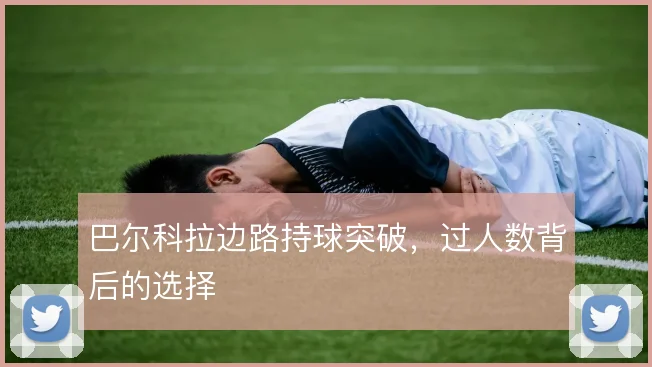 巴尔科拉边路持球突破,过人数背后的选择