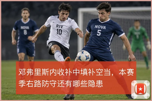 邓弗里斯内收补中填补空当，本赛季右路防守还有哪些隐患