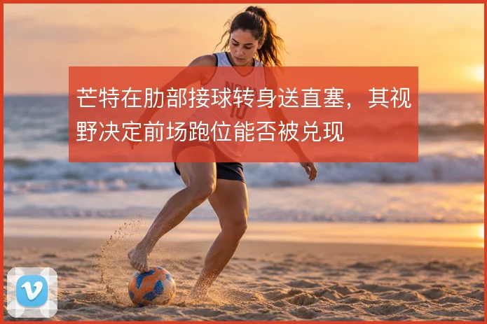 芒特在肋部接球转身送直塞，其视野决定前场跑位能否被兑现