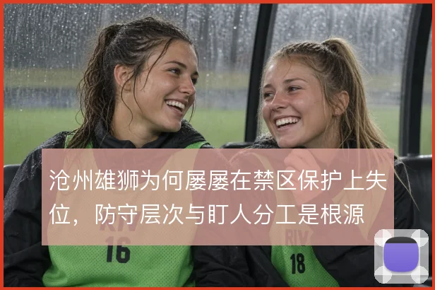 沧州雄狮为何屡屡在禁区保护上失位,防守层次与盯人分工是根源