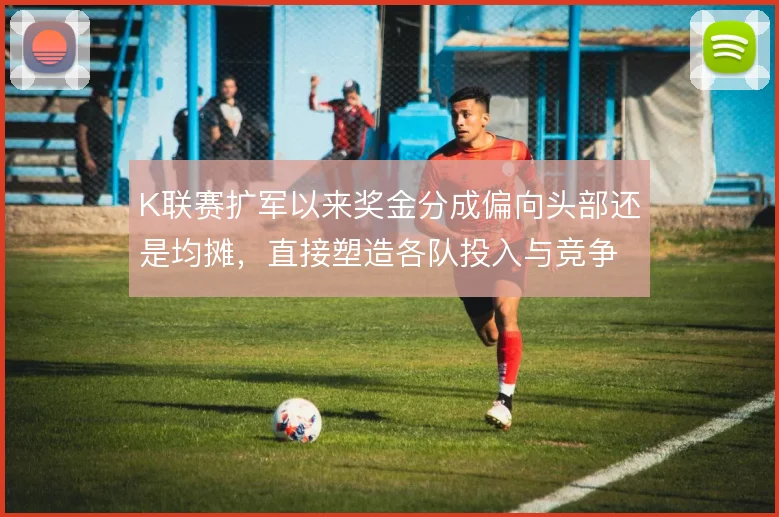 K联赛扩军以来奖金分成偏向头部还是均摊，直接塑造各队投入与竞争格局