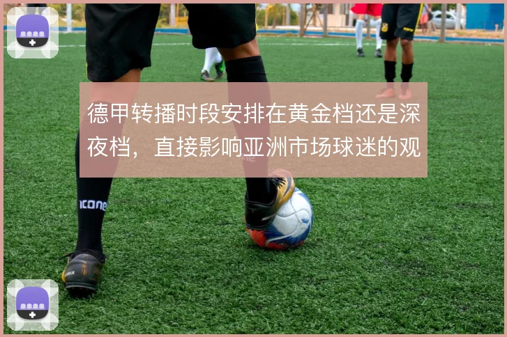德甲转播时段安排在黄金档还是深夜档，直接影响亚洲市场球迷的观赛习惯