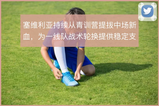 塞维利亚持续从青训营提拔中场新血，为一线队战术轮换提供稳定支撑