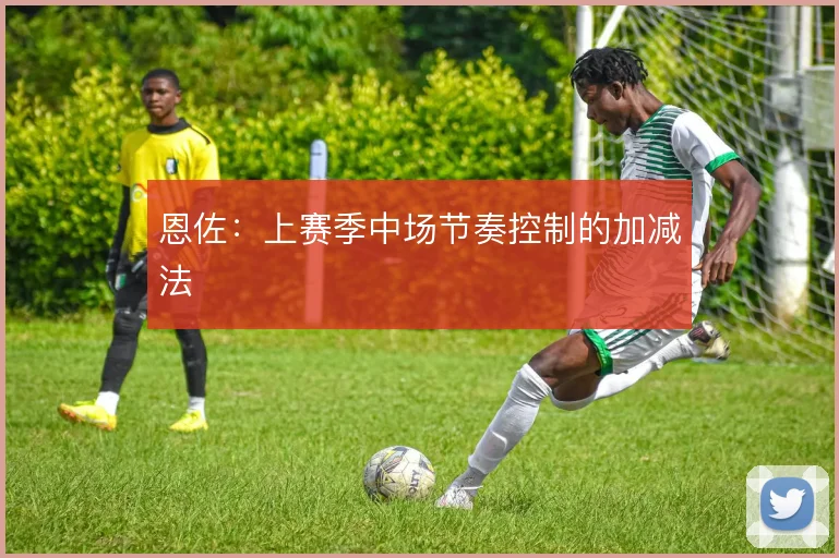 恩佐：上赛季中场节奏控制的加减法