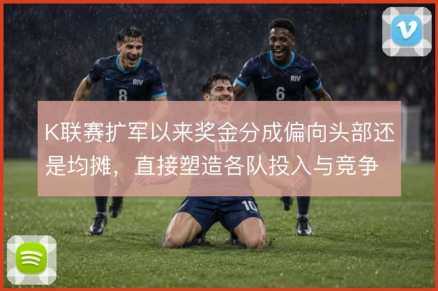 K联赛扩军以来奖金分成偏向头部还是均摊，直接塑造各队投入与竞争格局