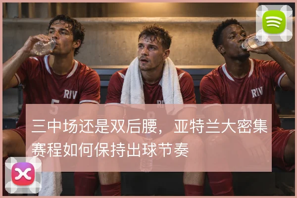 三中场还是双后腰，亚特兰大密集赛程如何保持出球节奏