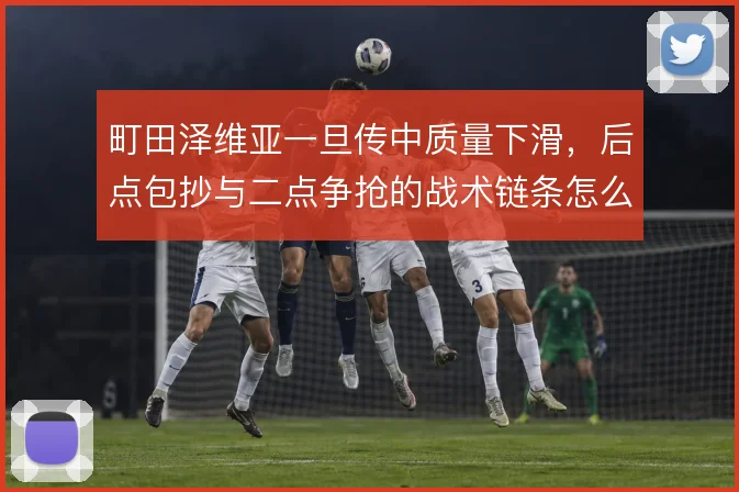 町田泽维亚一旦传中质量下滑，后点包抄与二点争抢的战术链条怎么续上