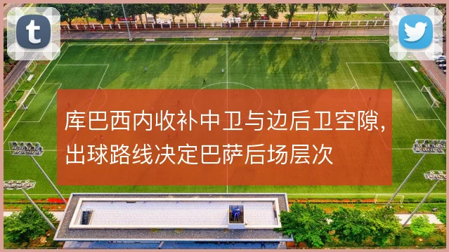 库巴西内收补中卫与边后卫空隙，出球路线决定巴萨后场层次