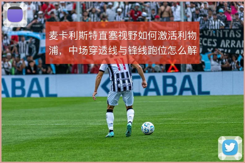 麦卡利斯特直塞视野如何激活利物浦，中场穿透线与锋线跑位怎么解