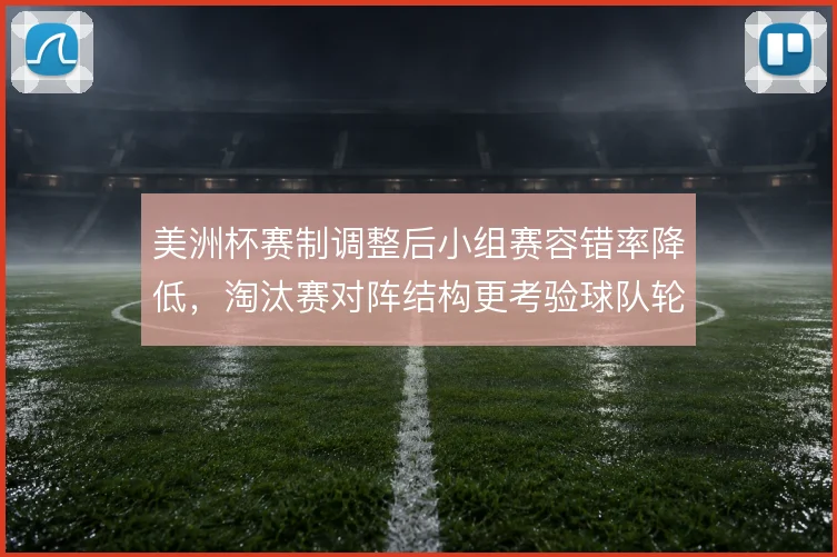 美洲杯赛制调整后小组赛容错率降低，淘汰赛对阵结构更考验球队轮换深度