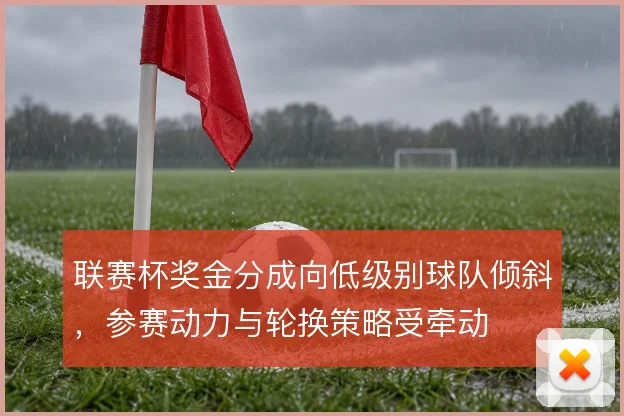 联赛杯奖金分成向低级别球队倾斜，参赛动力与轮换策略受牵动