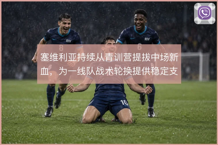 塞维利亚持续从青训营提拔中场新血,为一线队战术轮换提供稳定支撑