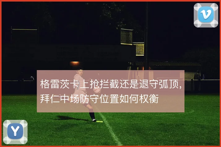 格雷茨卡上抢拦截还是退守弧顶，拜仁中场防守位置如何权衡