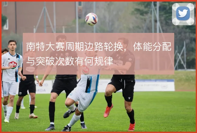 南特大赛周期边路轮换，体能分配与突破次数有何规律